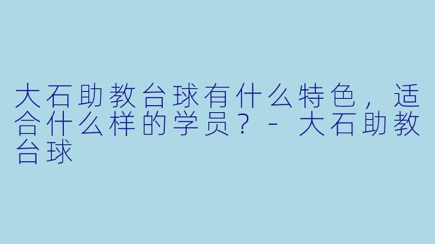 大石助教台球有什么特色，适合什么样的学员？
