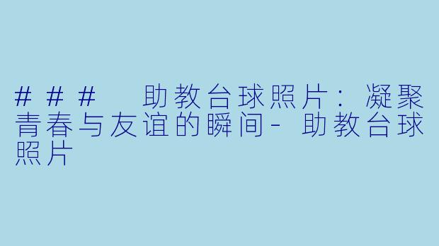 ### 助教台球照片:凝聚青春与友谊的瞬间