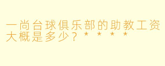 一尚台球俱乐部的助教工资大概是多少？****