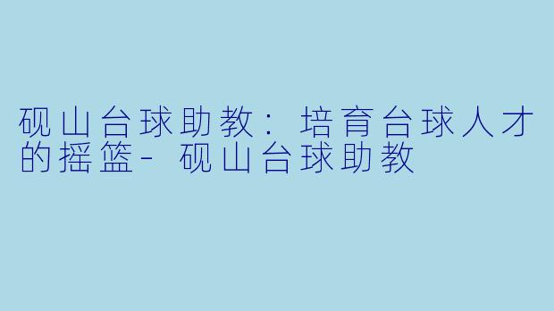 砚山台球助教：培育台球人才的摇篮-砚山台球助教