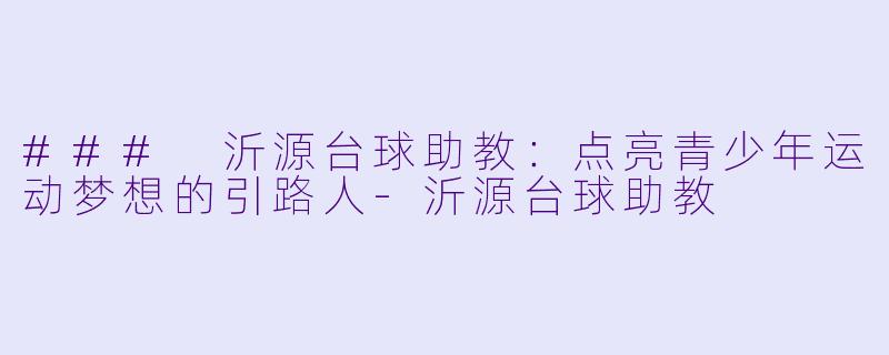 ### 沂源台球助教：点亮青少年运动梦想的引路人-沂源台球助教