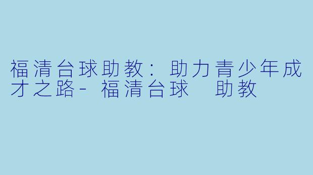福清台球助教：助力青少年成才之路-福清台球 助教