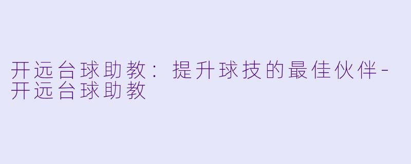 开远台球助教：提升球技的最佳伙伴-开远台球助教