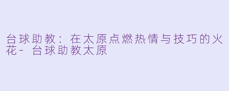 台球助教：在太原点燃热情与技巧的火花-台球助教太原