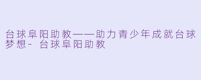 台球阜阳助教——助力青少年成就台球梦想-台球阜阳助教