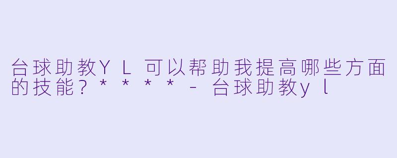 台球助教YL可以帮助我提高哪些方面的技能?****