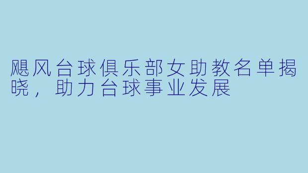 飓风台球俱乐部女助教名单揭晓，助力台球事业发展