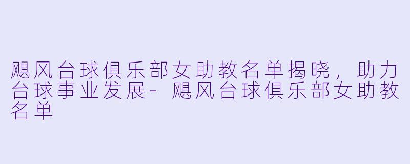 飓风台球俱乐部女助教名单揭晓,助力台球事业发展
