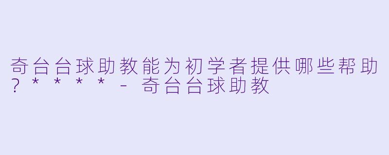 奇台台球助教能为初学者提供哪些帮助？****