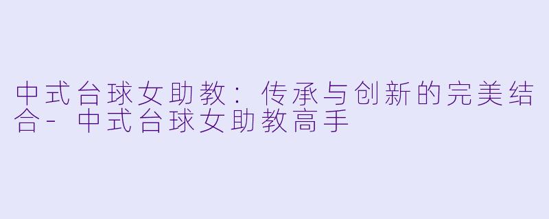 中式台球女助教：传承与创新的完美结合-中式台球女助教高手