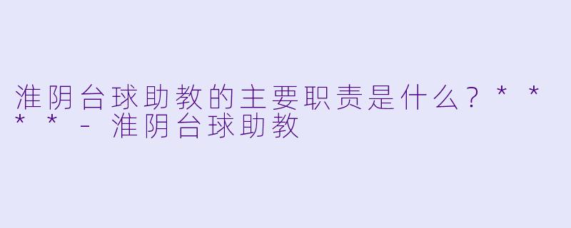 淮阴台球助教的主要职责是什么？****