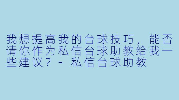 我想提高我的台球技巧,能否请你作为私信台球助教给我一些建议?