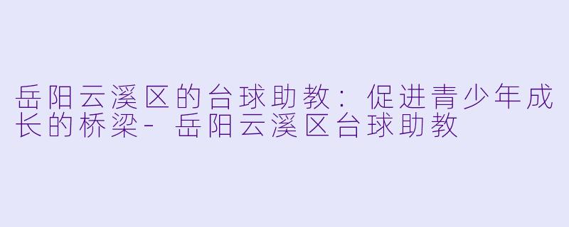 岳阳云溪区的台球助教：促进青少年成长的桥梁-岳阳云溪区台球助教