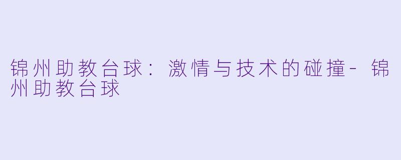 锦州助教台球：激情与技术的碰撞-锦州助教台球