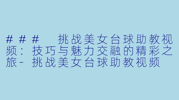 ### 挑战美女台球助教视频：技巧与魅力交融的精彩之旅-挑战美女台球助教视频