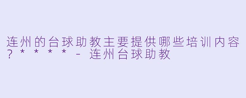 连州的台球助教主要提供哪些培训内容？****