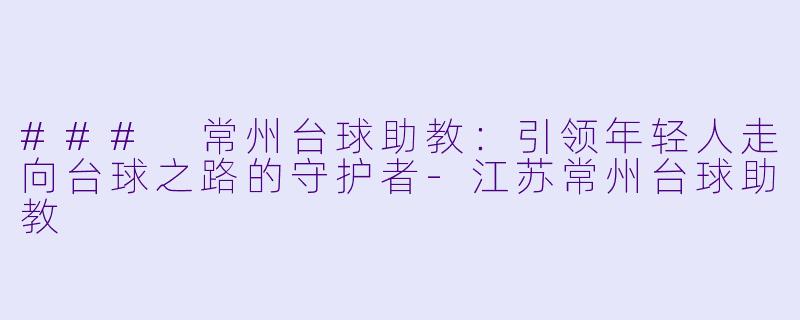 ### 常州台球助教:引领年轻人走向台球之路的守护者