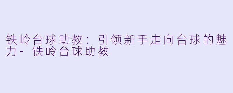 铁岭台球助教：引领新手走向台球的魅力-铁岭台球助教