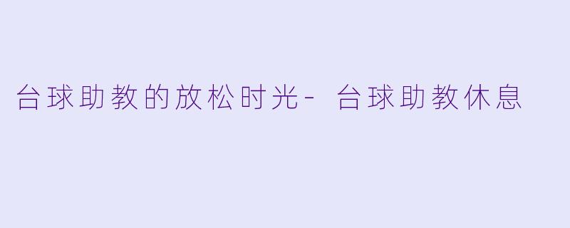 台球助教的放松时光-台球助教休息