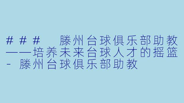 ### 滕州台球俱乐部助教——培养未来台球人才的摇篮-滕州台球俱乐部助教