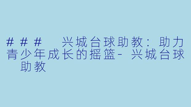 ### 兴城台球助教：助力青少年成长的摇篮-兴城台球 助教