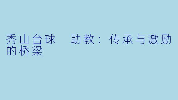 秀山台球 助教:传承与激励的桥梁