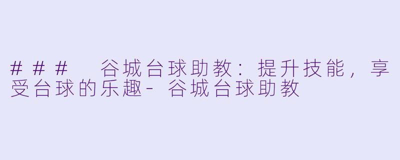 ### 谷城台球助教：提升技能，享受台球的乐趣-谷城台球助教