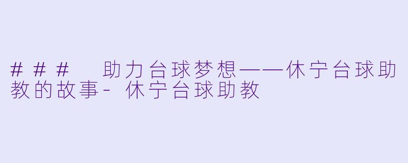 ### 助力台球梦想——休宁台球助教的故事-休宁台球助教