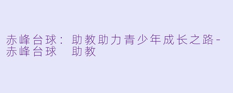 赤峰台球:助教助力青少年成长之路