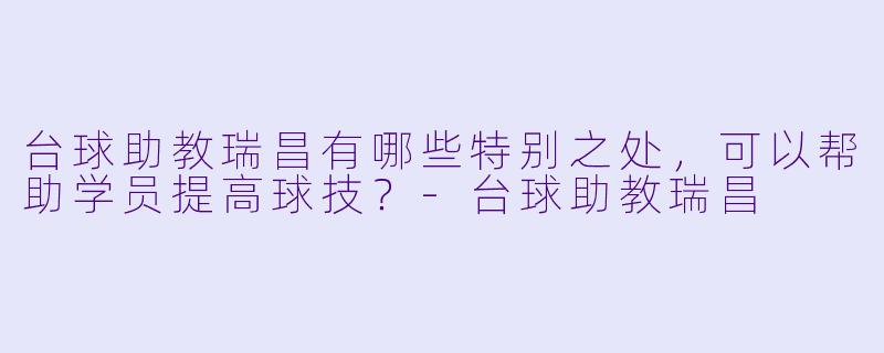 台球助教瑞昌有哪些特别之处,可以帮助学员提高球技?