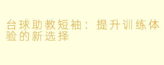台球助教短袖:提升训练体验的新选择