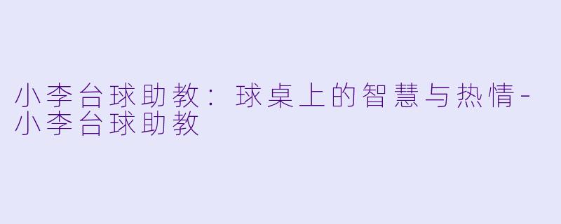 小李台球助教：球桌上的智慧与热情-小李台球助教