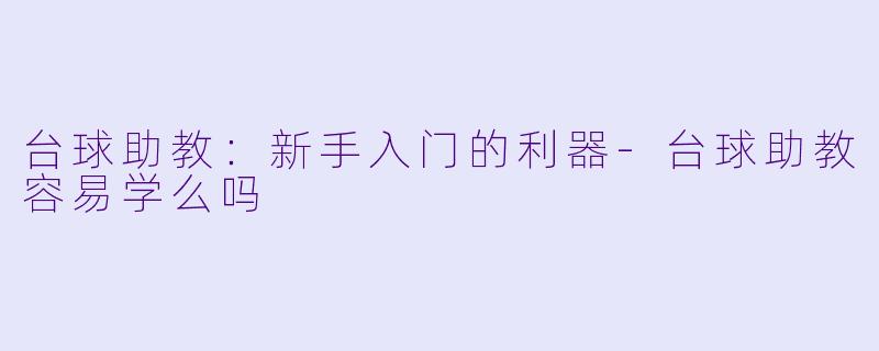 台球助教：新手入门的利器-台球助教容易学么吗