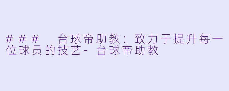### 台球帝助教：致力于提升每一位球员的技艺-台球帝助教
