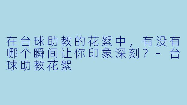 在台球助教的花絮中,有没有哪个瞬间让你印象深刻?