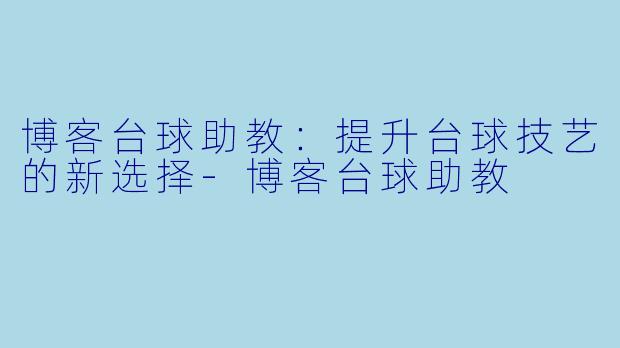 博客台球助教：提升台球技艺的新选择-博客台球助教