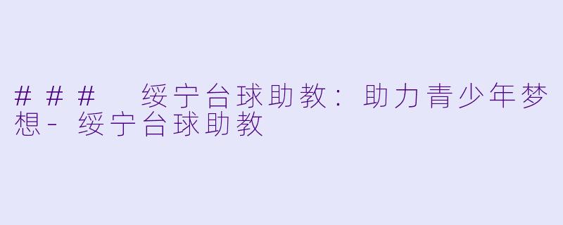 ### 绥宁台球助教：助力青少年梦想-绥宁台球助教