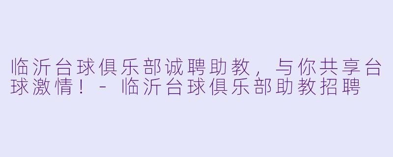 临沂台球俱乐部诚聘助教，与你共享台球激情！-临沂台球俱乐部助教招聘