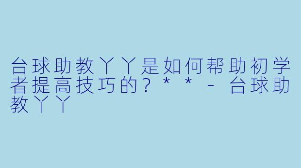 台球助教丫丫是如何帮助初学者提高技巧的?**