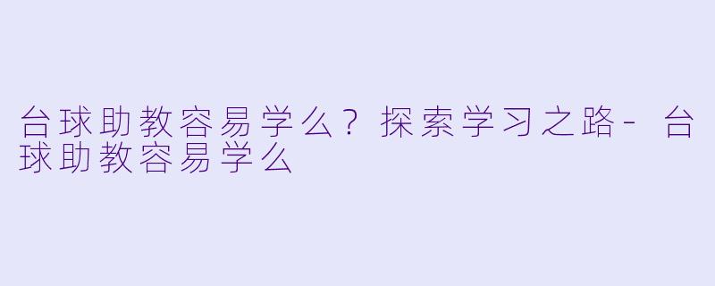 台球助教容易学么？探索学习之路-台球助教容易学么