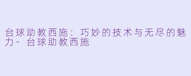 台球助教西施：巧妙的技术与无尽的魅力-台球助教西施