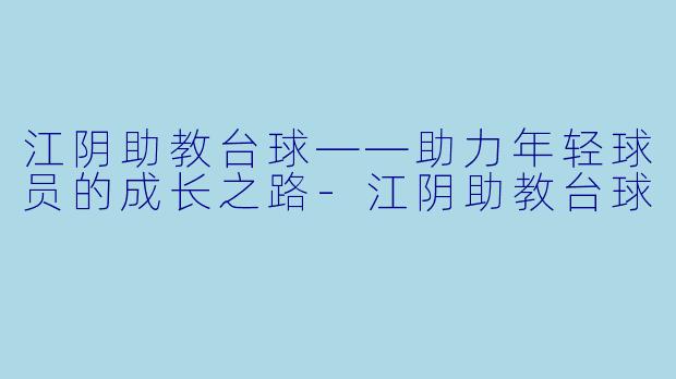江阴助教台球——助力年轻球员的成长之路-江阴助教台球