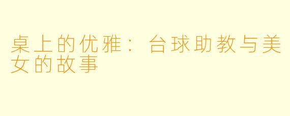 桌上的优雅：台球助教与美女的故事