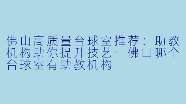 佛山高质量台球室推荐：助教机构助你提升技艺-佛山哪个台球室有助教机构