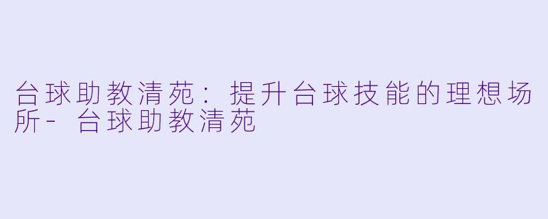 台球助教清苑：提升台球技能的理想场所-台球助教清苑