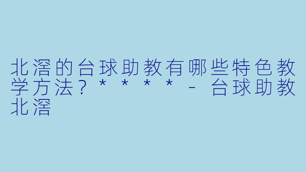 北滘的台球助教有哪些特色教学方法?****