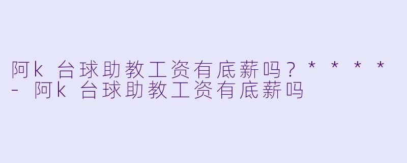 阿k台球助教工资有底薪吗？****