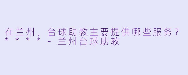 在兰州，台球助教主要提供哪些服务？****