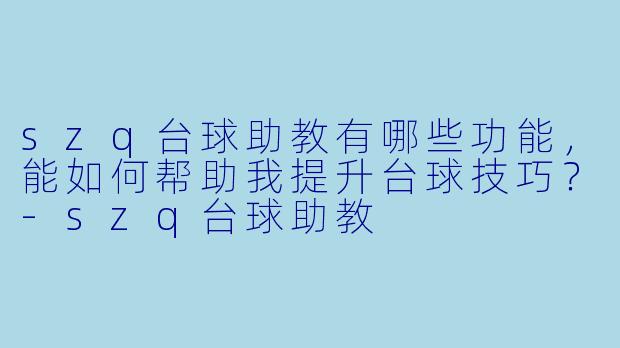 szq台球助教有哪些功能,能如何帮助我提升台球技巧?