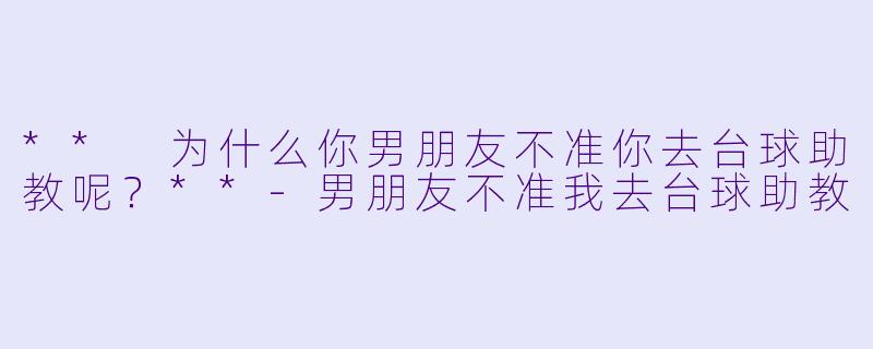 ** 为什么你男朋友不准你去台球助教呢？**